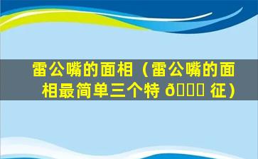 雷公嘴的面相（雷公嘴的面相最简单三个特 🐅 征）